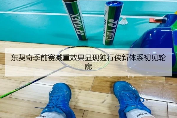 东契奇季前赛减重效果显现独行侠新体系初见轮廓