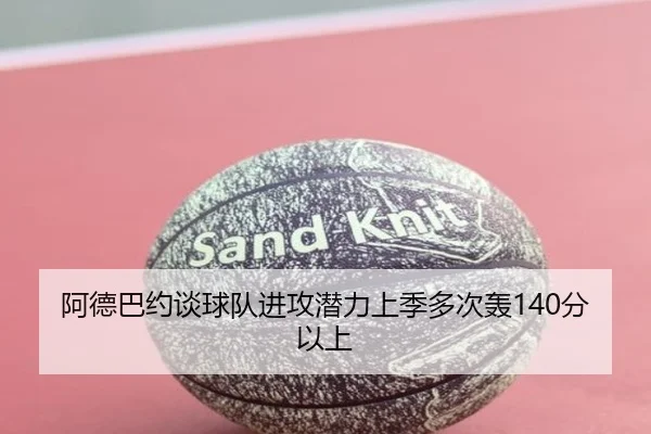 阿德巴约谈球队进攻潜力上季多次轰140分以上