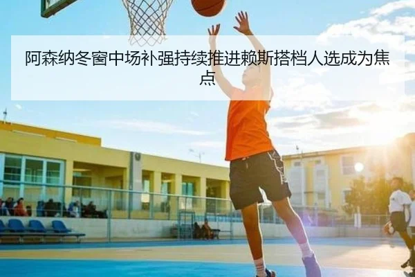 阿森纳冬窗中场补强持续推进赖斯搭档人选成为焦点